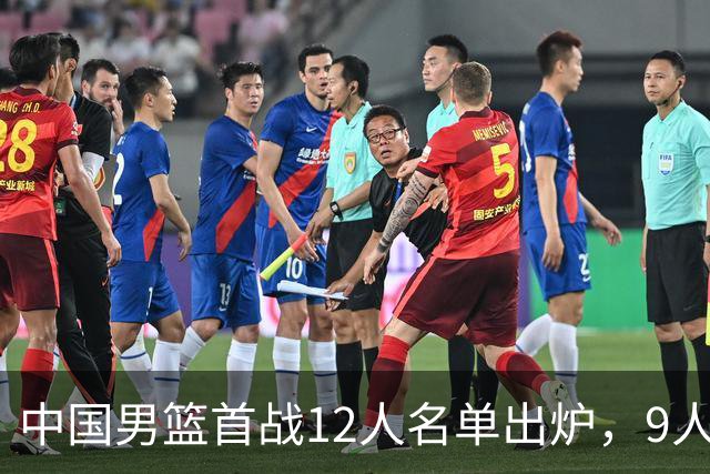 中国男篮首战12人名单出炉，9人没有入选，包括贺希宁和朱俊龙